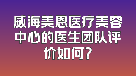 威海美恩医疗美容中心的医生团队评价如何？