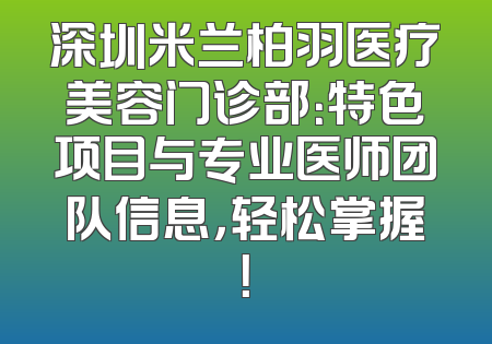 深圳米兰柏羽医疗美容门诊部：特色项目与专业医师团队信息，轻松掌握！