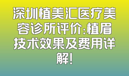 深圳植美汇医疗美容诊所评价：植眉技术效果及费用详解！