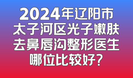2024年辽阳市太子河区光子嫩肤去鼻唇沟整形医生哪位比较好？