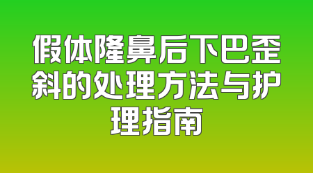 假体隆鼻后下巴歪斜的处理方法与护理指南