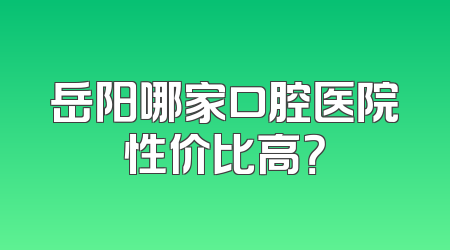 岳阳哪家口腔医院性价比高？
