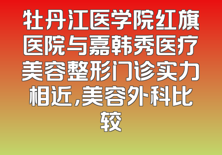 牡丹江医学院红旗医院与嘉韩秀医疗美容整形门诊实力相近，美容外科比较