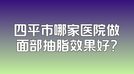 四平市哪家医院做面部抽脂效果好？