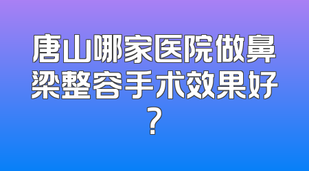 唐山哪家医院做鼻梁整容手术效果好？