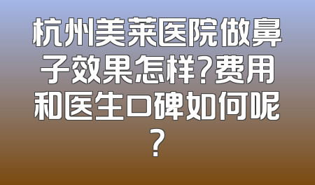 杭州美莱医院做鼻子效果怎样？费用和医生口碑如何呢？