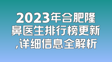 2023年合肥隆鼻医生排行榜更新，详细信息全解析