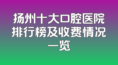 扬州十大口腔医院排行榜及收费情况一览
