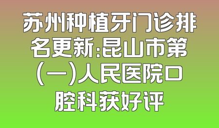 苏州种植牙门诊排名更新：昆山市第（一）人民医院口腔科获好评