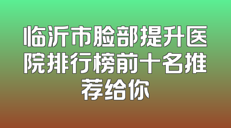 临沂市脸部提升医院排行榜前十名推荐给你
