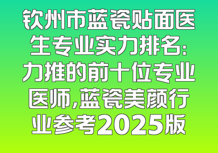 钦州市蓝瓷贴面医生专业实力排名：力推的前十位专业医师，蓝瓷美颜行业参考2025版