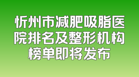 忻州市减肥吸脂医院排名及整形机构榜单即将发布