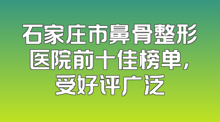 石家庄市鼻骨整形医院前十佳榜单，受好评广泛