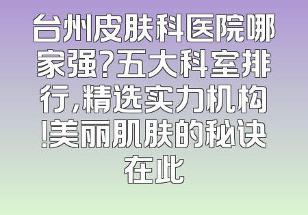 台州皮肤科医院哪家强？五大科室排行，精选实力机构！美丽肌肤的秘诀在此