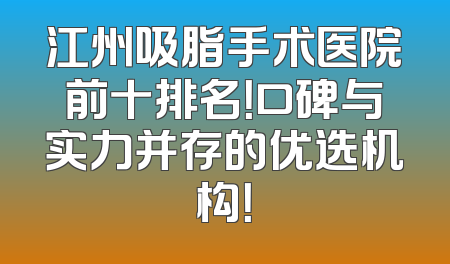 江州吸脂手术医院前十排名！口碑与实力并存的优选机构！