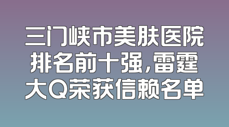 三门峡市美肤医院排名前十强，雷霆大Q荣获信赖名单