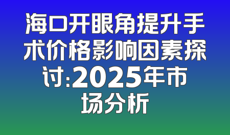 海口开眼角提升手术价格影响因素探讨：2025年市场分析