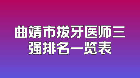 曲靖市拔牙医师三强排名一览表