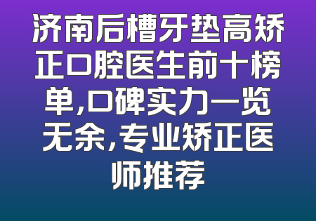 济南后槽牙垫高矫正口腔医生前十榜单，口碑实力一览无余，专业矫正医师推荐