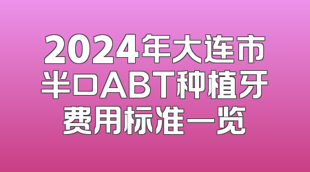 2024年大连市半口ABT种植牙费用标准一览