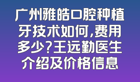 广州雅皓口腔种植牙技术如何，费用多少？王远勤医生介绍及价格信息