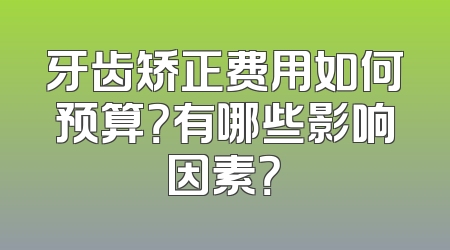 牙齿矫正费用如何预算？有哪些影响因素？