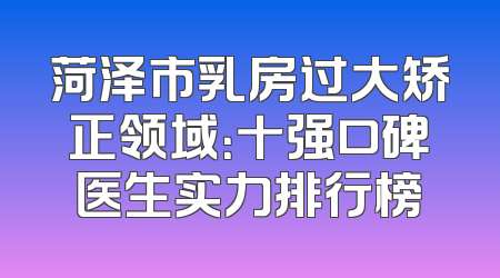菏泽市乳房过大矫正领域：十强口碑医生实力排行榜