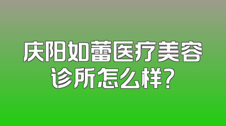 庆阳如蕾医疗美容诊所怎么样？