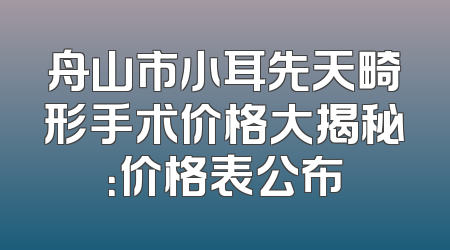 舟山市小耳先天畸形手术价格大揭秘：价格表公布