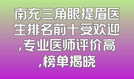 南充三角眼提眉医生排名前十受欢迎，专业医师评价高，榜单揭晓