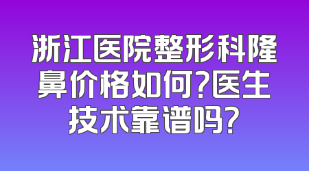 浙江医院整形科隆鼻价格如何？医生技术靠谱吗？