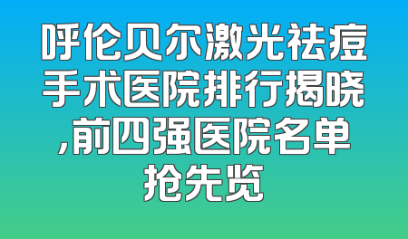 呼伦贝尔激光祛痘手术医院排行揭晓，前四强医院名单抢先览