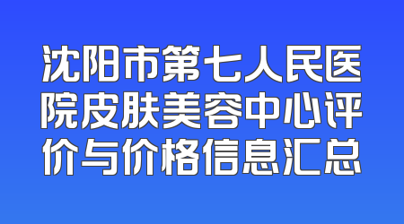 沈阳市第七人民医院皮肤美容中心评价与价格信息汇总