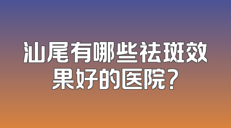汕尾有哪些祛斑效果好的医院？