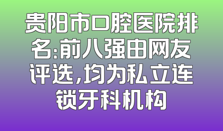 贵阳市口腔医院排名：前八强由网友评选，均为私立连锁牙科机构
