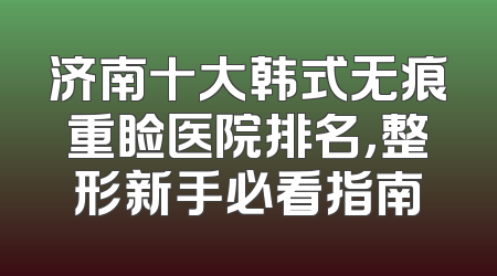 济南十大韩式无痕重睑医院排名，整形新手必看指南