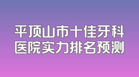 平顶山市十佳牙科医院实力排名预测