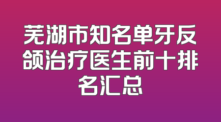 芜湖市知名单牙反颌治疗医生前十排名汇总