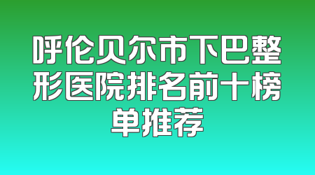 呼伦贝尔市下巴整形医院排名前十榜单推荐