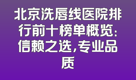 北京洗唇线医院排行前十榜单概览：信赖之选，专业品质