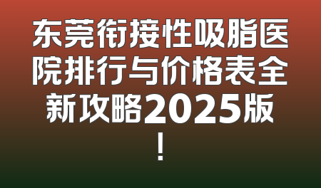 东莞衔接性吸脂医院排行与价格表全新攻略2025版！