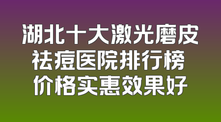 湖北十大激光磨皮祛痘医院排行榜 价格实惠效果好