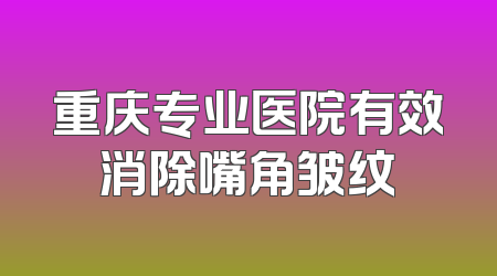 重庆专业医院有效消除嘴角皱纹