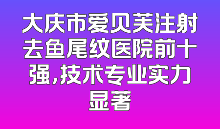大庆市爱贝芙注射去鱼尾纹医院前十强，技术专业实力显著