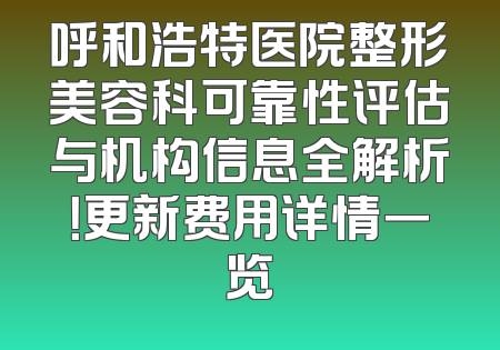 呼和浩特医院整形美容科可靠性评估与机构信息全解析！更新费用详情一览