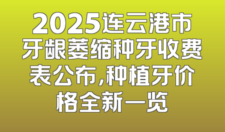 2025连云港市牙龈萎缩种牙收费表公布，种植牙价格全新一览