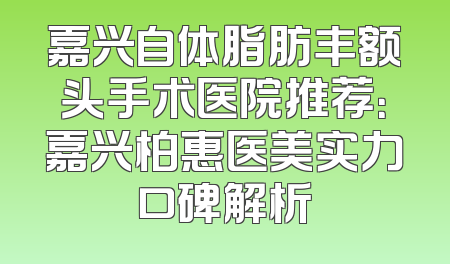 嘉兴自体脂肪丰额头手术医院推荐：嘉兴柏惠医美实力口碑解析