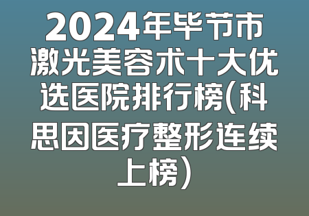 2024年毕节市激光美容术十大优选医院排行榜（科思因医疗整形连续上榜）