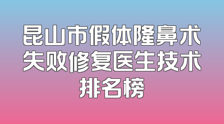 昆山市假体隆鼻术失败修复医生技术排名榜