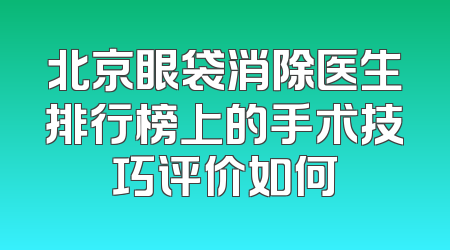 北京眼袋消除医生排行榜上的手术技巧评价如何